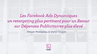 Les Facebook Ads Dynamiques
un retargeting plus pertinent pour un Retour
sur Dépenses Publicitaires plus élevé
Margot Phelippeau & Stefan Cruçon
 
