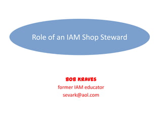 Role of an IAM Shop Steward Bob Kraves former IAM educator sevark@aol.com 