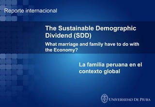 Reporte internacional


                The Sustainable Demographic
                Dividend (SDD)
                What marriage and family have to do with
                the Economy?


                              La familia peruana en el
                              contexto global
 