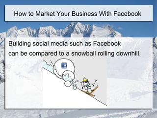 How to Market Your Business With Facebook



Building social media such as Facebook
can be compared to a snowball rolling downhill.
 