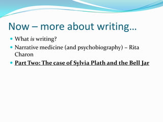 Now – more about writing…What is writing?Narrative medicine (and psychobiography) – Rita CharonPart Two: The case of Sylvia Plath and the Bell Jar
