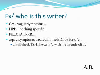 Ex/ who is this writer?Cc: …vague symptoms…HPI: …nothing specific…PE…CTA…RRR….a/p: …symptoms treated in the ED…ok for d/c……will check TSH…he can f/u with me in endo clinicA.B.