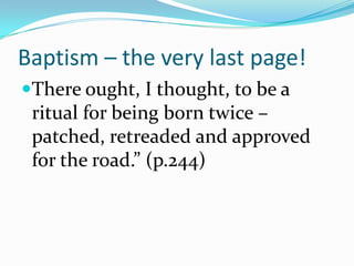 Baptism – the very last page!There ought, I thought, to be a ritual for being born twice – patched, retreaded and approved for the road.” (p.244)