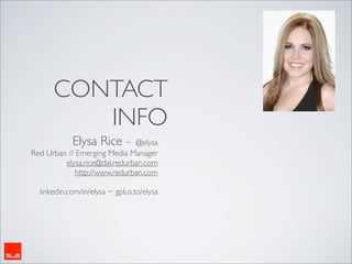 CONTACT
         INFO
            Elysa Rice ~      @elysa
Red Urban // Emerging Media Manager
         elysa.rice@dal.redurban.com
             http://www.redurban.com

  linkedin.com/in/elysa ~ gplus.to/elysa
 