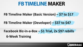 FB Timeline Maker (Basic Version) – $7 to $17
FB Timeline Maker (Developer) – $37 to $47
Facebook Biz-in-a-Box – $1 Trial, 2x $97 rebills
6-Week Training
 