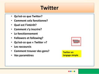 Twitter
• Qu’est-ce que Twitter?
• Comment cela fonctionne?
• Quel est l’intérêt?
• Comment s’y inscrire?
• Le fonctionnement
• Followers et following?
• Qu’est-ce que « Twitter »?
• Les raccourcis
• Comment trouver des gens?
• Vos paramètres
Twitter en
langage simple
 