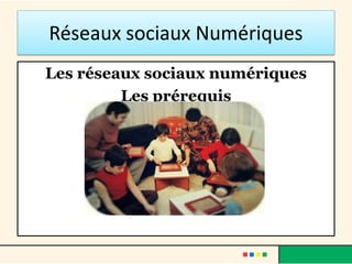 Réseaux sociaux Numériques
Les réseaux sociaux numériques
Les prérequis
 