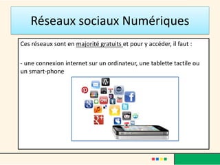 Réseaux sociaux Numériques
Ces réseaux sont en majorité gratuits et pour y accéder, il faut :
- une connexion internet sur un ordinateur, une tablette tactile ou
un smart-phone
 