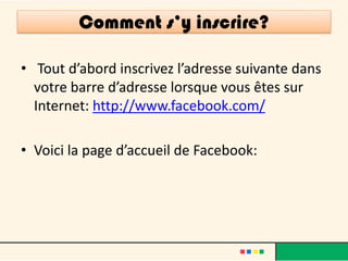 Comment s’y inscrire?
• Tout d’abord inscrivez l’adresse suivante dans
votre barre d’adresse lorsque vous êtes sur
Internet: http://www.facebook.com/
• Voici la page d’accueil de Facebook:
 
