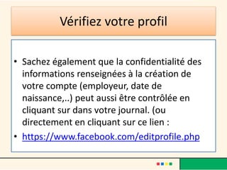 Vérifiez votre profil
• Sachez également que la confidentialité des
informations renseignées à la création de
votre compte (employeur, date de
naissance,..) peut aussi être contrôlée en
cliquant sur dans votre journal. (ou
directement en cliquant sur ce lien :
• https://www.facebook.com/editprofile.php
 