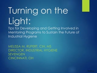 #aihce
Turning on the
Light:
Tips for Developing and Getting Involved in
Mentoring Programs to Sustain the Future of
Industrial Hygiene
MELISSA M. RUPERT, CIH, MS
DIRECTOR, INDUSTRIAL HYGIENE
SEVENGEN
CINCINNATI, OH
 