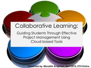 Guiding Students Through Effective
Project Management Using
Cloud-based Tools
Collaborative Learning:
Presented by: Meredith Singleton, April 2015, ET4 Online
(c) Copyright Meredith Singleton 2016
 