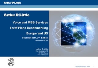 1Tariff Plans Benchmarking – 1H2014
Voice and MBB Services
Tariff Plans Benchmarking
Europe and US
First Half 2014, 2nd Edition
Data updated to July 2014
Arthur D. Little
Via Sardegna 40
00187 Rome
www.adlittle.com
 