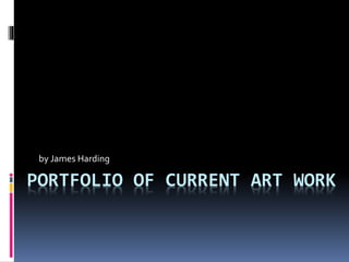PORTFOLIO OF CURRENT ART WORK
by James Harding
 