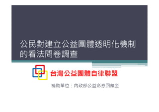 公民對建立公益團體透明化機制
的看法問卷調查

   台灣公益團體自律聯盟
   補助單位：內政部公益彩券回饋金
 