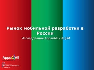 Рынок мобильной разработки в
России
Исследование Apps4All и АЦВИ
 
