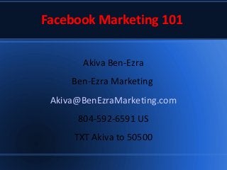 Facebook Marketing 101
Akiva Ben-Ezra
Ben-Ezra Marketing
Akiva@BenEzraMarketing.com
804-592-6591 US
TXT Akiva to 50500
 