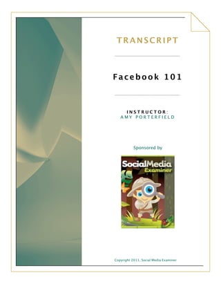 TRANSCRIPT



Facebook 101



    INSTRUCTOR:
   AMY PORTERFIELD




           Sponsored by




Copyright 2011, Social Media Examiner
 