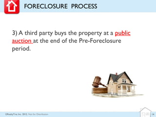 FORECLOSURE PROCESS



      3) A third party buys the property at a public
      auction at the end of the Pre-Foreclosure
      period.




©RealtyTrac Inc. 2012, Not for Distribution            14
 