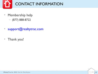 CONTACT INFORMATION

 • Membership help
        – (877) 888-8722


 • support@realtytrac.com

 • Thank you!




©RealtyTrac Inc. 2012, Not for Distribution   23
 