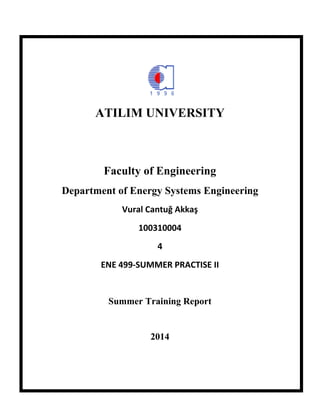 ATILIM UNIVERSITY
Faculty of Engineering
Department of Energy Systems Engineering
Vural Cantuğ Akkaş
100310004
4
ENE 499-SUMMER PRACTISE II
Summer Training Report
2014
 