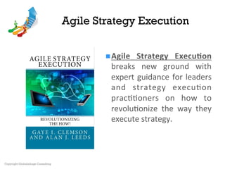 Agile Strategy Execution
n Agile	 Strategy	 Execu0on	
breaks	 new	 ground	 with	
expert	guidance	for	leaders	
and	 strategy	 execu7on	
prac77oners	 on	 how	 to	
revolu7onize	 the	 way	 they	
execute	strategy.	
Copyright Globalinkage Consulting
 