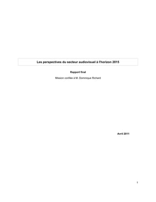 Les perspectives du secteur audiovisuel à l'horizon 2015


                        Rapport final

            Mission confiée à M. Dominique Richard




                                                      Avril 2011




                                                                   1
 