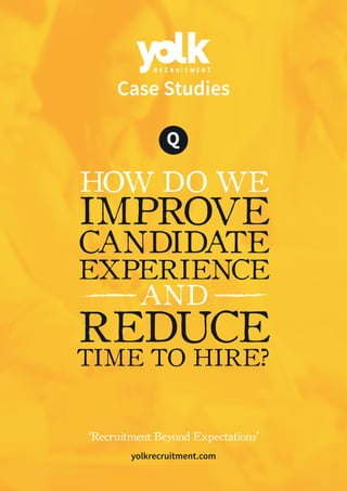 Q
Case Studies
HOW DO WE
IMPROVE
CANDIDATE
EXPERIENCE
AND
REDUCE
TIME TO HIRE?
‘Recruitment Beyond Expectations’
yolkrecruitment.com
 