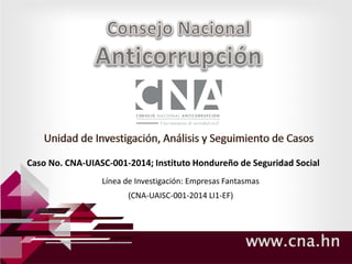 www.cna.hn
Caso No. CNA-UIASC-001-2014; Instituto Hondureño de Seguridad Social
Línea de Investigación: Empresas Fantasmas
(CNA-UAISC-001-2014 LI1-EF)
 