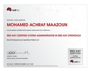 Red Hat,Inc. hereby certiﬁes that
MOHAMED ACHRAF MAAZOUN
has successfully completed all the program requirements and is certiﬁed as a
RED HAT CERTIFIED SYSTEM ADMINISTRATOR IN RED HAT OPENSTACK
Red Hat Enterprise Linux OpenStack Platform 6.0
RANDOLPH. R. RUSSELL
DIRECTOR, GLOBAL CERTIFICATION PROGRAMS
2016-06-03 - CERTIFICATE NUMBER: 160-118-493
Copyright (c) 2010 Red Hat, Inc. All rights reserved. Red Hat is a registered trademark of Red Hat, Inc. Verify this certiﬁcate number at http://www.redhat.com/training/certiﬁcation/verify
 