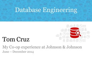 Database Engineering 
Tom Cruz 
My Co-op experience at Johnson & Johnson 
June – December 2014 
 