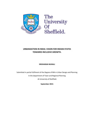 URBANIZATION IN INDIA: VISION FOR INDIAN STATES
TOWARDS INCLUSIVE GROWTH.
SRIDHARAN MURALI
Submitted in partial fulfilment of the Degree of MA in Urban Design and Planning
In the department of Town and Regional Planning
At University of Sheffield.
September 2015
 