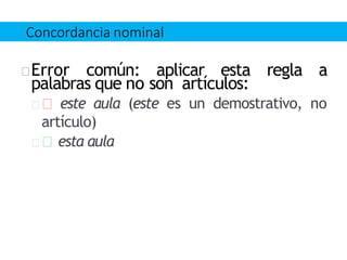 Error común: aplicar esta regla a
palabras que no son artículos:
este aula (este es un demostrativo, no
artículo)
esta aula
Concordancia nominal
 