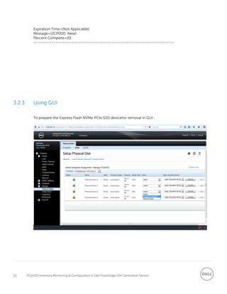 22 PCIeSSD Inventory,Monitoring & Configuration in Dell PowerEdge 13th Generation Servers
Expiration Time=[Not Applicable]
Message=[JCP000: New]
Percent Complete=[0]
-----------------------------------------------------------------------------
3.2.3 Using GUI
To prepare the Express Flash NVMe PCIe SSD devicefor removal in GUI ,
 