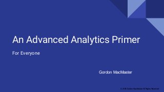 An Advanced Analytics Primer
For Everyone
Gordon MacMaster
© 2016 Gordon MacMaster All Rights Reserved
 