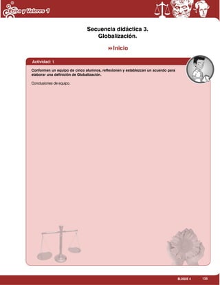 135BLOQUE 4
Secuencia didáctica 3.
Globalización.
Inicio
Actividad: 1
Conformen un equipo de cinco alumnos, reflexionen y establezcan un acuerdo para
elaborar una definición de Globalización.
Conclusiones de equipo.
 