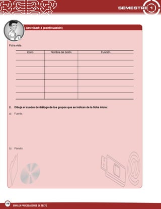 118
EMPLEA PROCESADORES DE TEXTO
Ficha vista
Icono Nombre del botón Función
2. Dibuja el cuadro de diálogo de los grupos que se indican de la ficha inicio:
a) Fuente.
b) Párrafo.
Actividad: 4 (continuación)
 