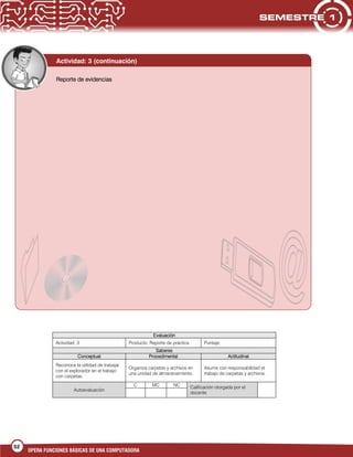 52
OPERA FUNCIONES BÁSICAS DE UNA COMPUTADORA
Evaluación
Actividad: 3 Producto: Reporte de práctica Puntaje:
Saberes
Conceptual Procedimental Actitudinal
Reconoce la utilidad de trabajar
con el explorador en el trabajo
con carpetas.
Organiza carpetas y archivos en
una unidad de almacenamiento.
Asume con responsabilidad el
trabajo de carpetas y archivos.
Autoevaluación
C MC NC Calificación otorgada por el
docente
Reporte de evidencias
Actividad: 3 (continuación)
 