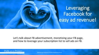 Leveraging
Facebook for
easy ad revenue!
Let’s talk about FB advertisement, monetizing your FB page,
and how to leverage your subscription list to sell ads on FB.
Webinar by Publication Printers Marketing Group 1
 
