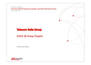 TELECOM ITALIA GROUP
Full-Year 2012 Preliminary Results and 2013-15 Plan Outline
February 8th, 2013
FRANCO BERNABE’
Telecom Italia Group
2013-15 Group Targets
 