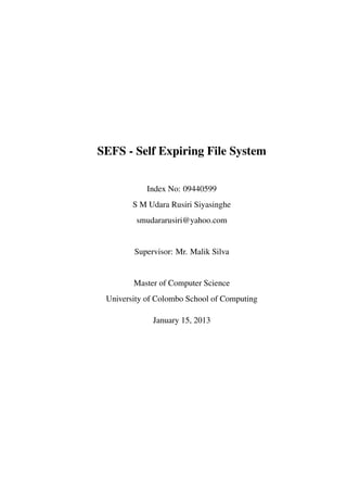 SEFS - Self Expiring File System
Index No: 09440599
S M Udara Rusiri Siyasinghe
smudararusiri@yahoo.com
Supervisor: Mr. Malik Silva
Master of Computer Science
University of Colombo School of Computing
January 15, 2013
 