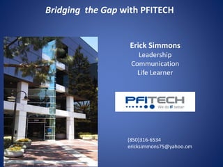 Bridging the Gap with PFITECH
Erick Simmons
Leadership
Communication
Life Learner
(850)316-6534
ericksimmons75@yahoo.om
 