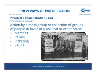 AEGEE-EUROPE / EUROPEAN STUDENTS' FORUM
II. NEW WAYS OF PARTICIPATION
Action by a mass group or collection of groups
of people in favor of a political or other cause
- Marches
- Rallies
- Picketing
- Sit-ins
 