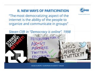 “The most democratizing aspect of the
internet is the ability of the people to
organize and communicate in groups”
Steven Clift in “Democracy is online”, 1998
AEGEE-EUROPE / EUROPEAN STUDENTS' FORUM
II. NEW WAYS OF PARTICIPATION
 