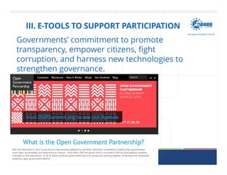 AEGEE-EUROPE / EUROPEAN STUDENTS' FORUM
III. E-TOOLS TO SUPPORT PARTICIPATION
Governments’ commitment to promote
transparency, empower citizens, fight
corruption, and harness new technologies to
strengthen governance.
 