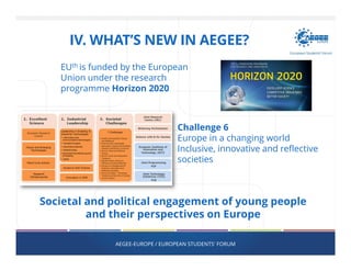 AEGEE-EUROPE / EUROPEAN STUDENTS' FORUM
Challenge 6
Europe in a changing world
Inclusive, innovative and reflective
societies
Societal and political engagement of young people
and their perspectives on Europe
IV. WHAT’S NEW IN AEGEE?
EUth is funded by the European
Union under the research
programme Horizon 2020
 