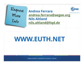 WWW.EUTH.NET
AEGEE-EUROPE / EUROPEAN STUDENTS' FORUM
Andrea Ferrara
andrea.ferrara@aegee.org
Nils Altland
nils.altland@liqd.de
 