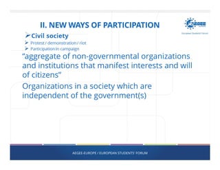 “aggregate of non-governmental organizations
and institutions that manifest interests and will
of citizens”
Organizations in a society which are
independent of the government(s)
AEGEE-EUROPE / EUROPEAN STUDENTS' FORUM
II. NEW WAYS OF PARTICIPATION
 