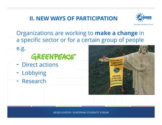 Organizations are working to make a change in
a specific sector or for a certain group of people
e.g.
- Direct actions
- Lobbying
- Research
AEGEE-EUROPE / EUROPEAN STUDENTS' FORUM
II. NEW WAYS OF PARTICIPATION
 