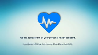 We are dedicated to be your personal health assistant.
Group Member: Rui Wang, Yueh-Hsun,Lee, Chufan Zhang, Chao-Hui Yin
 